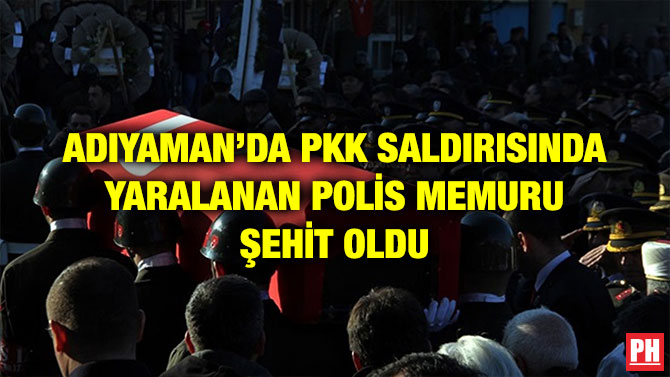 ADIYAMAN’DA PKK SALDIRISINDA YARALANAN POLİS MEMURU ŞEHİT OLDU
