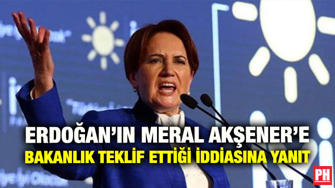 ERDOĞAN’IN MERAL AKŞENER’E BAKANLIK TEKLİF ETTİĞİ İDDİASINA YANIT