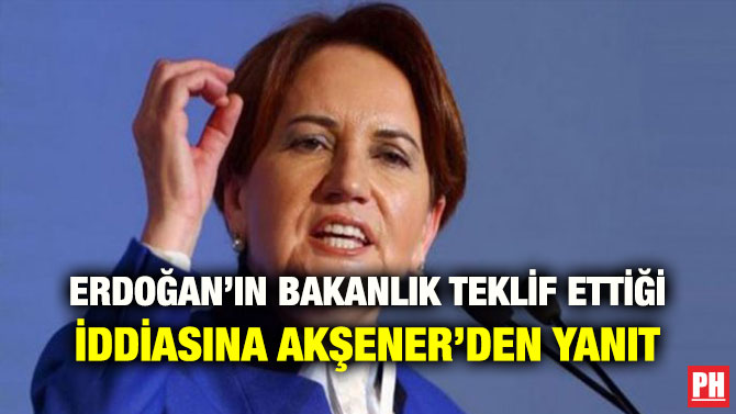 ERDOĞAN’IN BAKANLIK TEKLİF ETTİĞİ İDDİASINA AKŞENER’DEN YANIT