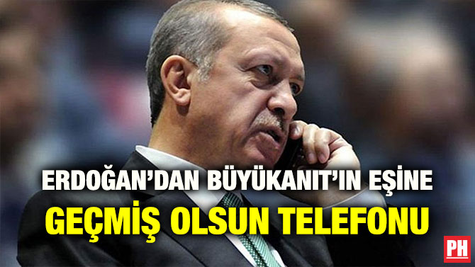 ERDOĞAN’DAN BÜYÜKANIT’IN EŞİNE GEÇMİŞ OLSUN TELEFONU