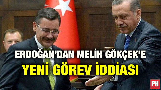 ERDOĞAN’DAN MELİH GÖKÇEK’E YENİ GÖREV İDDİASI
