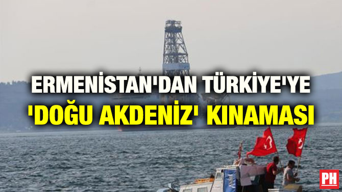 ERMENİSTAN’DAN TÜRKİYE’YE ‘DOĞU AKDENİZ’ KINAMASI