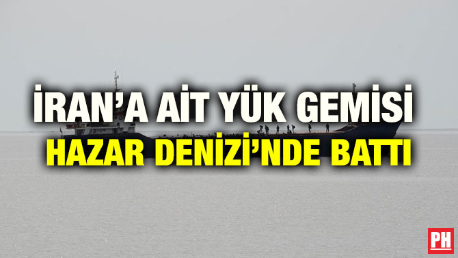 İRAN’A AİT YÜK GEMİSİ HAZAR DENİZİ’NDE BATTI