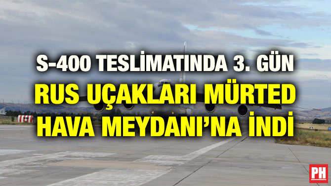 S-400 TESLİMATINDA 3. GÜN RUS UÇAKLARI MÜRTED HAVA MEYDANI’NA İNDİ