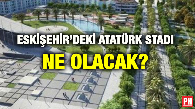 ESKİŞEHİR’DEKİ ATATÜRK STADI NE OLACAK?