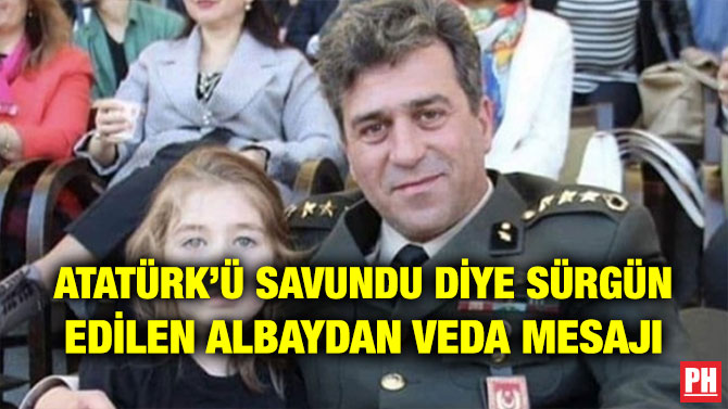 ATATÜRK’Ü SAVUNDU DİYE SÜRGÜN EDİLEN ALBAYDAN VEDA MESAJI