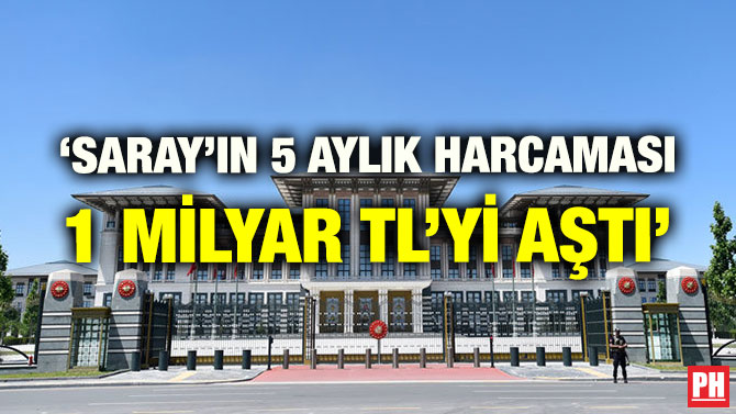 ‘SARAY’IN 5 AYLIK HARCAMASI 1 MİLYAR TL’Yİ AŞTI’