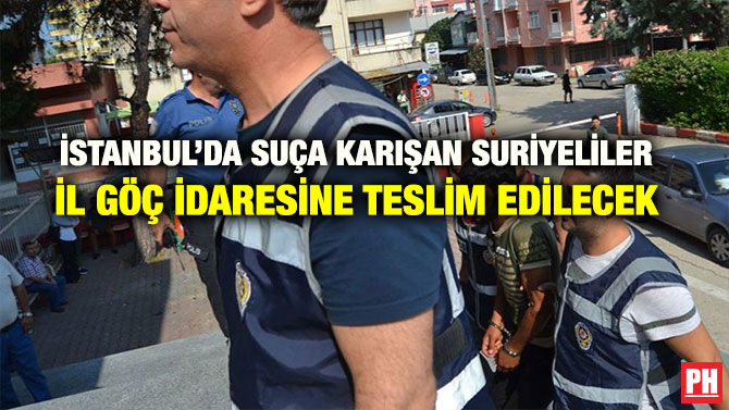 İSTANBUL’DA SUÇA KARIŞAN SURİYELİLER İL GÖÇ İDARESİNE TESLİM EDİLECEK