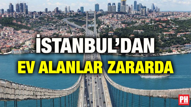 İSTANBUL’DAN EV ALANLAR ZARARDA