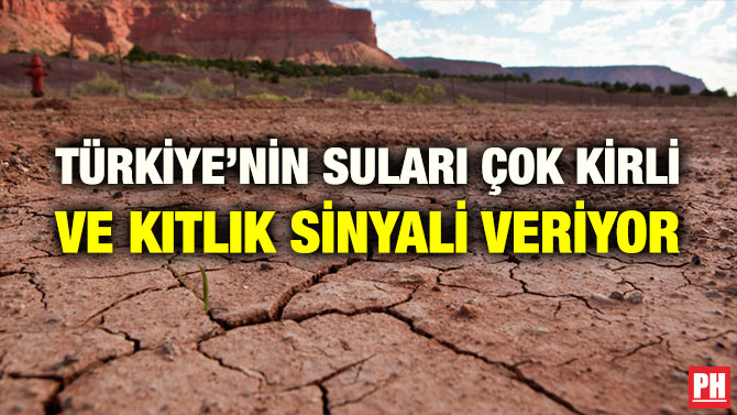 TÜRKİYE’NİN SULARI ÇOK KİRLİ VE KITLIK SİNYALİ VERİYOR