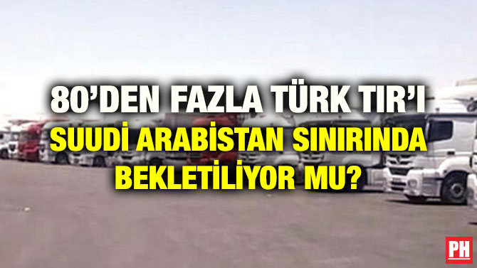 80’DEN FAZLA TÜRK TIR’I SUUDİ ARABİSTAN SINIRINDA BEKLETİLİYOR MU?