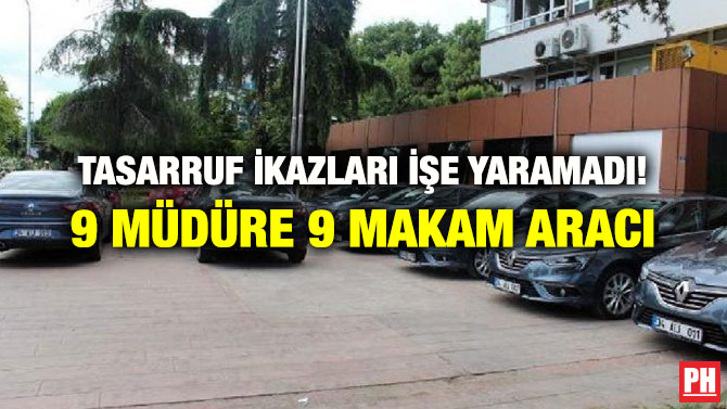 TASARRUF İKAZLARI İŞE YARAMADI! 9 MÜDÜRE 9 MAKAM ARACI