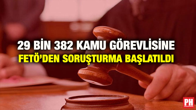 29 BİN 382 KAMU GÖREVLİSİNE FETÖ’DEN SORUŞTURMA BAŞLATILDI