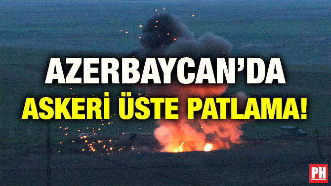 AZERBAYCAN’DA ASKERİ ÜSTE PATLAMA!