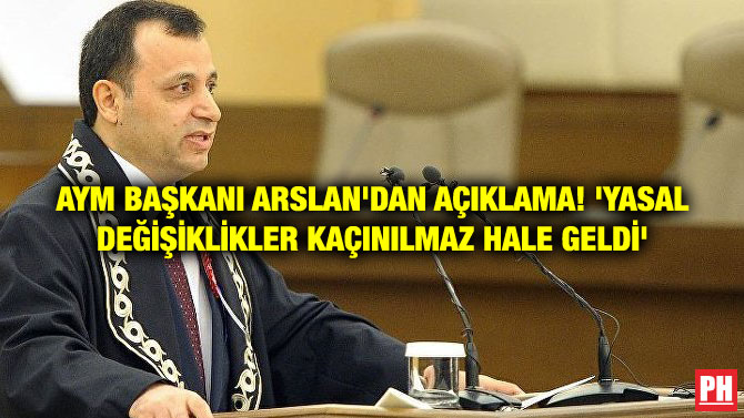 AYM BAŞKANI ARSLAN’DAN AÇIKLAMA! ‘YASAL DEĞİŞİKLİKLER KAÇINILMAZ HALE GELDİ’