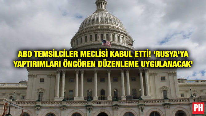 ABD TEMSİLCİLER MECLİSİ KABUL ETTİ! ‘RUSYA’YA YAPTIRIMLARI ÖNGÖREN DÜZENLEME UYGULANACAK’