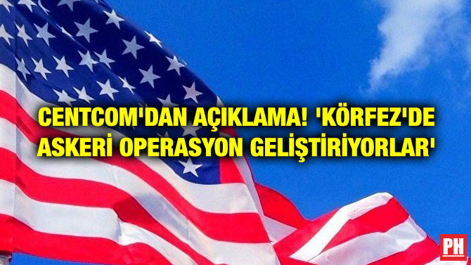 CENTCOM’DAN AÇIKLAMA! ‘KÖRFEZ’DE ASKERİ OPERASYON GELİŞTİRİYORLAR’