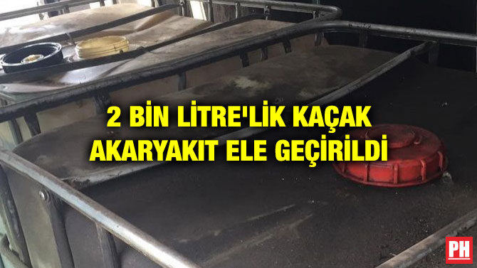 2 BİN LİTRE’LİK KAÇAK AKARYAKIT ELE GEÇİRİLDİ