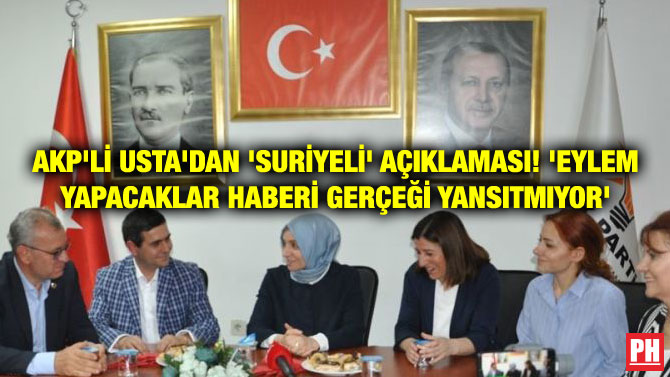AKP’Lİ USTA’DAN ‘SURİYELİ’ AÇIKLAMASI! ‘EYLEM YAPACAKLAR HABERİ GERÇEĞİ YANSITMIYOR’