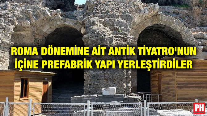 ROMA DÖNEMİNE AİT ANTİK TİYATRO’NUN İÇİNE PREFABRİK YAPI YERLEŞTİRDİLER