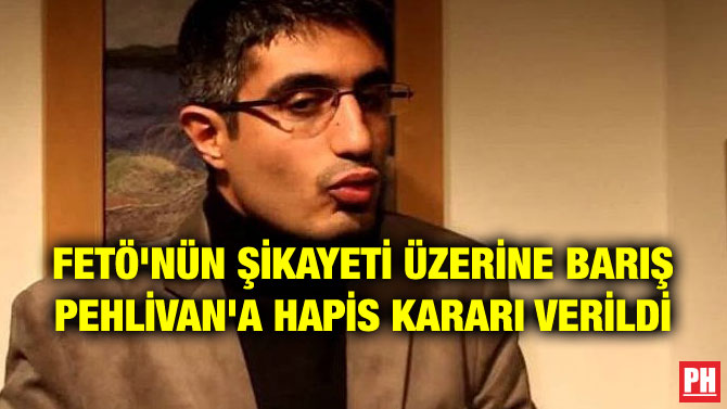 FETÖ’NÜN ŞİKAYETİ ÜZERİNE BARIŞ PEHLİVAN’A HAPİS KARARI VERİLDİ