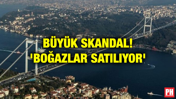 BÜYÜK SKANDAL! ‘BOĞAZLAR SATILIYOR’