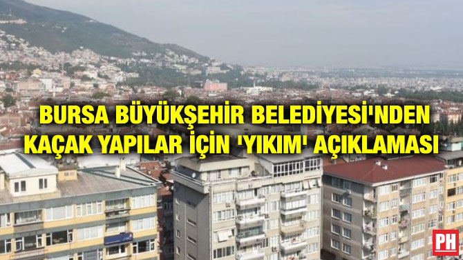 BURSA BÜYÜKŞEHİR BELEDİYESİ’NDEN KAÇAK YAPILAR İÇİN ‘YIKIM’ AÇIKLAMASI