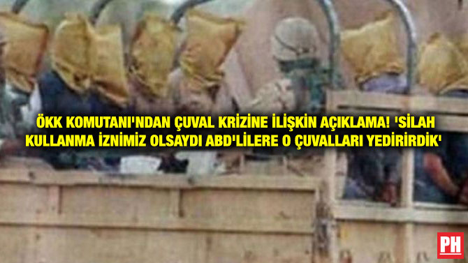 ÖKK KOMUTANI’NDAN ÇUVAL KRİZİNE İLİŞKİN AÇIKLAMA! ‘SİLAH KULLANMA İZNİMİZ OLSAYDI ABD’LİLERE O ÇUVALLARI YEDİRİRDİK’