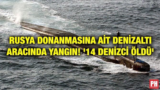RUSYA DONANMASINA AİT DENİZALTI ARACINDA YANGIN! ’14 DENİZCİ ÖLDÜ’