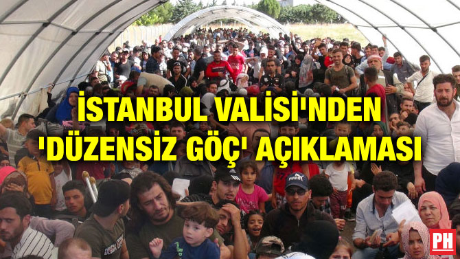 İSTANBUL VALİSİ’NDEN ‘DÜZENSİZ GÖÇ’ AÇIKLAMASI
