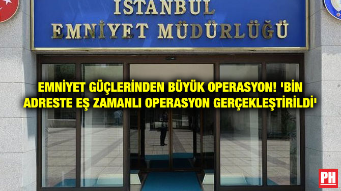 EMNİYET GÜÇLERİNDEN BÜYÜK OPERASYON! ‘BİN ADRESTE EŞ ZAMANLI OPERASYON GERÇEKLEŞTİRİLDİ’