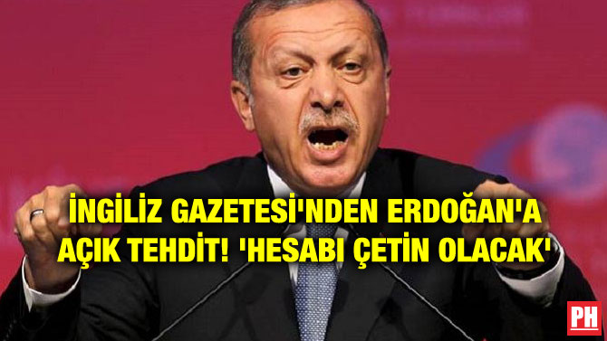 İNGİLİZ GAZETESİ’NDEN ERDOĞAN’A AÇIK TEHDİT! ‘HESABI ÇETİN OLACAK’