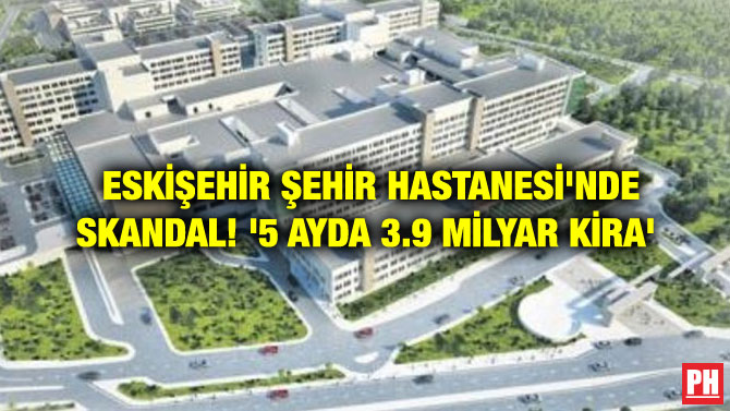 ESKİŞEHİR ŞEHİR HASTANESİ’NDE SKANDAL! ‘5 AYDA 3.9 MİLYAR KİRA’