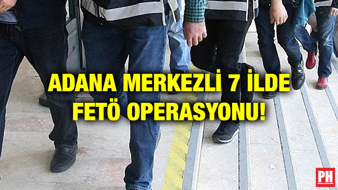 ADANA MERKEZLİ 7 İLDE FETÖ OPERASYONU!