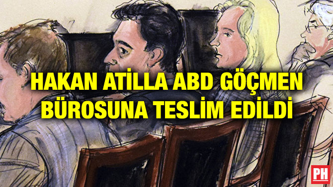 HAKAN ATİLLA ABD GÖÇMEN BÜROSUNA TESLİM EDİLDİ