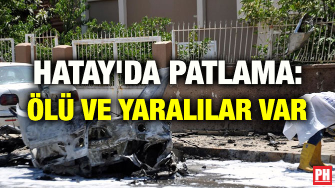 HATAY’DA PATLAMA: ÖLÜ VE YARALILAR VAR