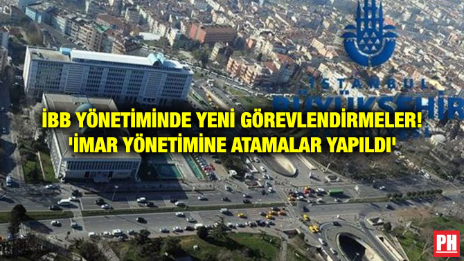 İBB YÖNETİMİNDE YENİ GÖREVLENDİRMELER! ‘İMAR YÖNETİMİNE ATAMALAR YAPILDI’