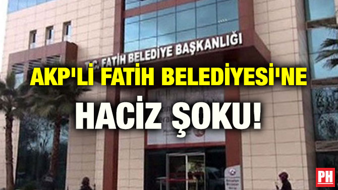 AKP’Lİ FATİH BELEDİYESİ’NE HACİZ ŞOKU!