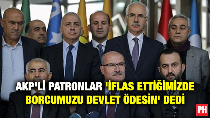 AKP’Lİ PATRONLAR ‘İFLAS ETTİĞİMİZDE BORCUMUZU DEVLET ÖDESİN’ DEDİ