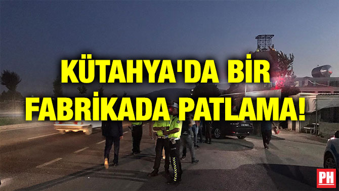 KÜTAHYA’DA BİR FABRİKADA PATLAMA!