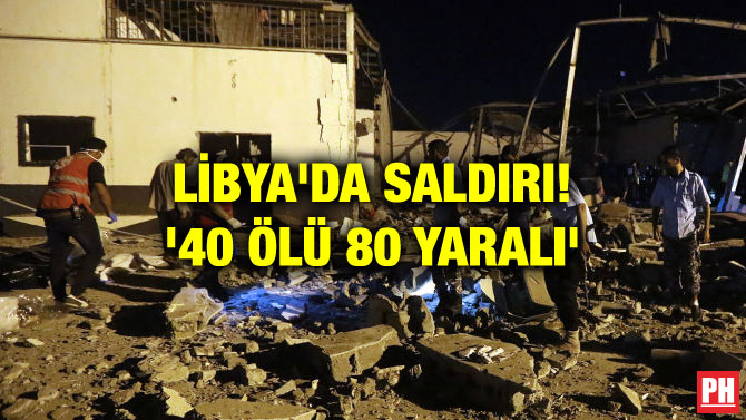 LİBYA’DA SALDIRI! ’40 ÖLÜ 80 YARALI’