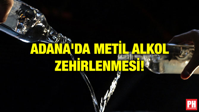 ADANA’DA METİL ALKOL ZEHİRLENMESİ!