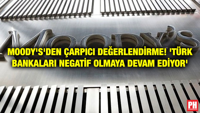 MOODY’S’DEN ÇARPICI DEĞERLENDİRME! ‘TÜRK BANKALARI NEGATİF OLMAYA DEVAM EDİYOR’