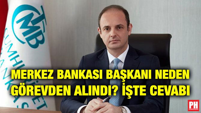 MERKEZ BANKASI BAŞKANI NEDEN GÖREVDEN ALINDI? İŞTE CEVABI