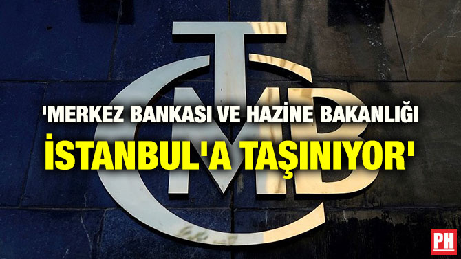 ‘MERKEZ BANKASI VE HAZİNE BAKANLIĞI İSTANBUL’A TAŞINIYOR’