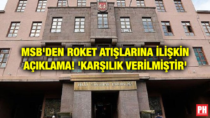 MSB’DEN ROKET ATIŞLARINA İLİŞKİN AÇIKLAMA! ‘KARŞILIK VERİLMİŞTİR’