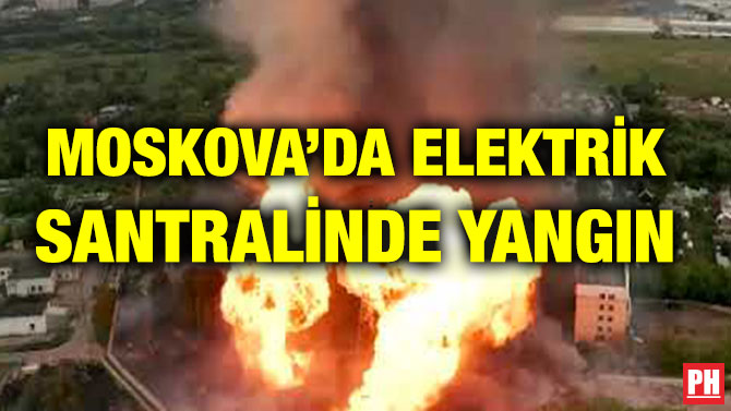 MOSKOVA’DA ELEKTRİK SANTRALİNDE YANGIN