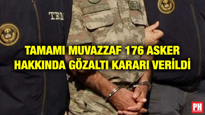 TAMAMI MUVAZZAF 176 ASKER HAKKINDA GÖZALTI KARARI VERİLDİ
