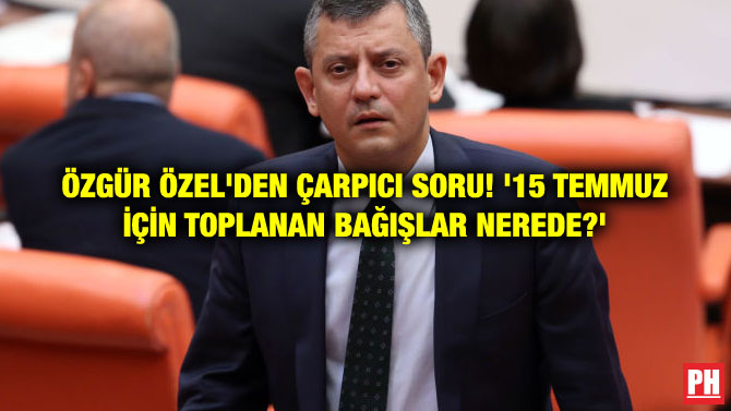 ÖZGÜR ÖZEL’DEN ÇARPICI SORU! ’15 TEMMUZ İÇİN TOPLANAN BAĞIŞLAR NEREDE?’