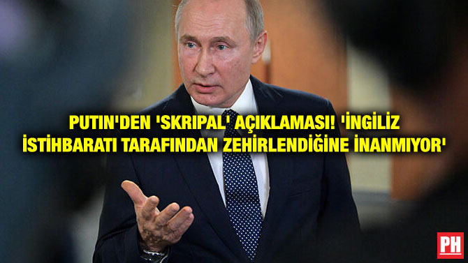 PUTIN’DEN ‘SKRIPAL’ AÇIKLAMASI! ‘İNGİLİZ İSTİHBARATI TARAFINDAN ZEHİRLENDİĞİNE İNANMIYOR’
